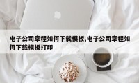 电子公司章程如何下载模板,电子公司章程如何下载模板打印