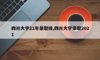 四川大学21年录取线,四川大学录取2021