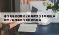 中国电子科技集团公司共有多少个研究所,中国电子科技集团所有研究所排名