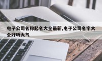 电子公司名称起名大全最新,电子公司名字大全好听大气