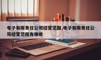 电子有限责任公司经营范围,电子有限责任公司经营范围有哪些