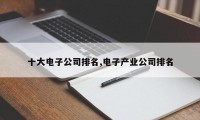 十大电子公司排名,电子产业公司排名
