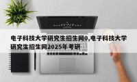 电子科技大学研究生招生网0,电子科技大学研究生招生网2025年考研