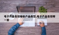 电子产品包括哪些产品类型,电子产品包括哪一些
