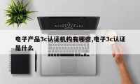 电子产品3c认证机构有哪些,电子3c认证是什么