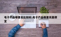 电子产品哪里买比较好,电子产品哪里买最便宜