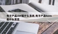 电子产品obf是什么意思,电子产品bom是什么意思