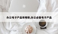 办公电子产品有哪些,办公必备电子产品