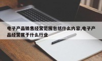 电子产品销售经营范围包括什么内容,电子产品经营属于什么行业