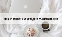 电子产品图片卡通可爱,电子产品的图片手绘