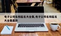 电子公司名称起名大全集,电子公司名称起名大全集最新