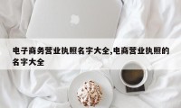 电子商务营业执照名字大全,电商营业执照的名字大全