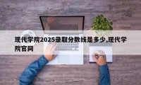 现代学院2025录取分数线是多少,现代学院官网