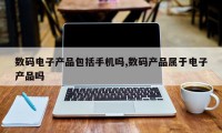 数码电子产品包括手机吗,数码产品属于电子产品吗