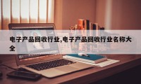 电子产品回收行业,电子产品回收行业名称大全