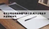 电子公司名称简单霸气四个字,电子公司名字大全好听大气