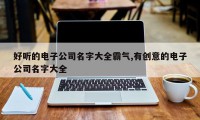 好听的电子公司名字大全霸气,有创意的电子公司名字大全