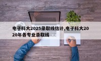 电子科大2025录取线估计,电子科大2020年各专业录取线