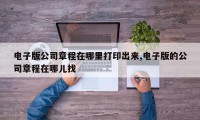 电子版公司章程在哪里打印出来,电子版的公司章程在哪儿找