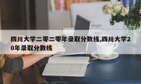 四川大学二零二零年录取分数线,四川大学20年录取分数线