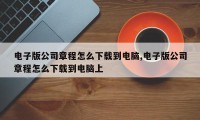 电子版公司章程怎么下载到电脑,电子版公司章程怎么下载到电脑上