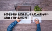 中国电子科技集团旗下上市公司,中国电子科技集团下属的上市公司