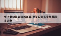 电子类公司名称怎么取,电子公司名字免费起名大全