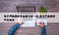 电子产品回收平台哪个好一点,电子产品回收平台推荐