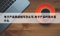 电子产品英语缩写怎么写,电子产品的英文是什么