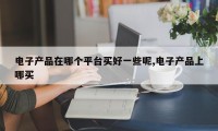 电子产品在哪个平台买好一些呢,电子产品上哪买