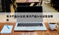 电子产品3c认证,电子产品3c认证包含哪些
