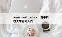 www.uestc.edu.cn,电子科技大学官网入口