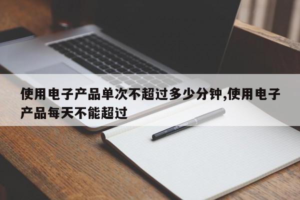 使用电子产品单次不超过多少分钟,使用电子产品每天不能超过