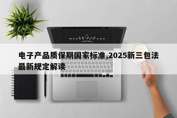 电子产品质保期国家标准,2025新三包法最新规定解读