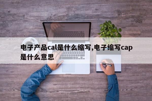 电子产品cal是什么缩写,电子缩写cap是什么意思