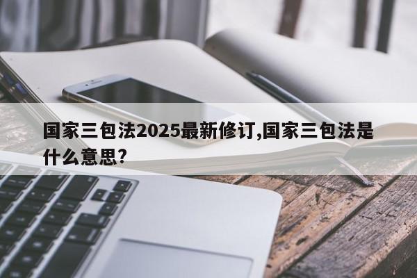 国家三包法2025最新修订,国家三包法是什么意思?