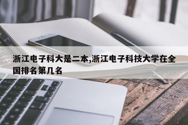 浙江电子科大是二本,浙江电子科技大学在全国排名第几名