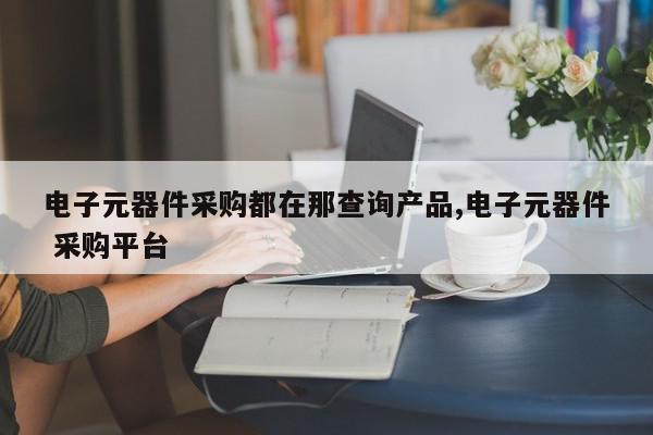 电子元器件采购都在那查询产品,电子元器件 采购平台