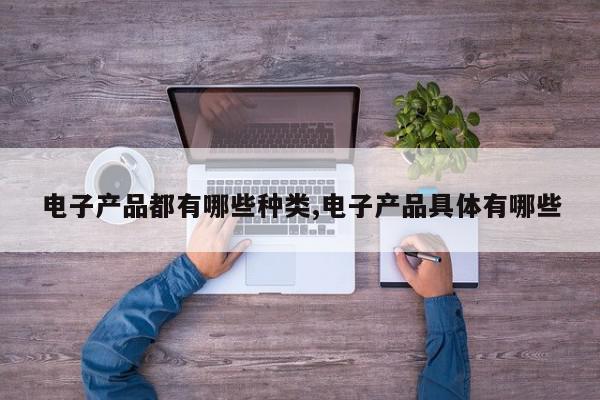 电子产品都有哪些种类,电子产品具体有哪些