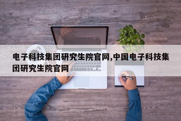 电子科技集团研究生院官网,中国电子科技集团研究生院官网