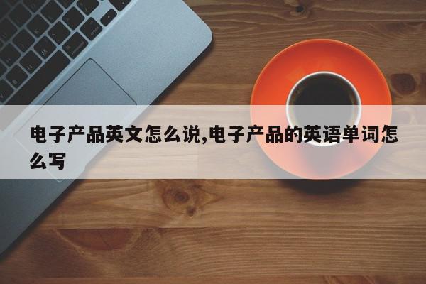 电子产品英文怎么说,电子产品的英语单词怎么写