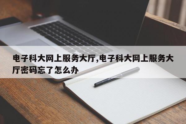 电子科大网上服务大厅,电子科大网上服务大厅密码忘了怎么办