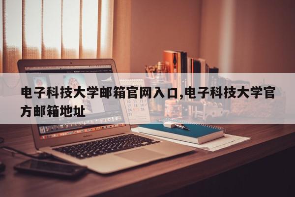 电子科技大学邮箱官网入口,电子科技大学官方邮箱地址