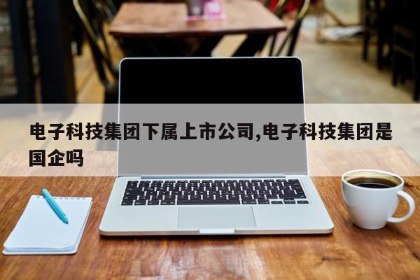 电子科技集团下属上市公司,电子科技集团是国企吗
