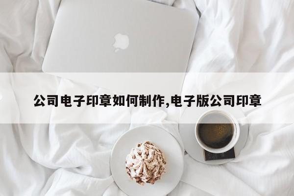 公司电子印章如何制作,电子版公司印章