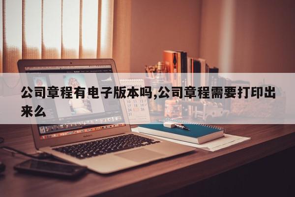 公司章程有电子版本吗,公司章程需要打印出来么