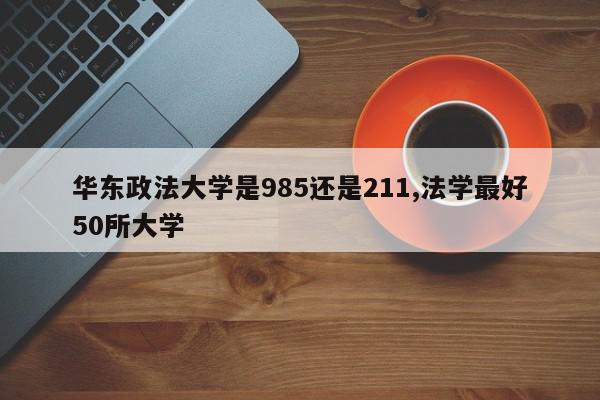 华东政法大学是985还是211,法学最好50所大学