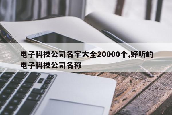 电子科技公司名字大全20000个,好听的电子科技公司名称