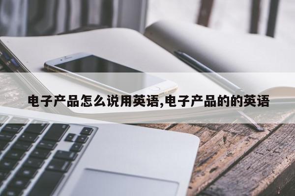 电子产品怎么说用英语,电子产品的的英语