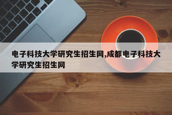 电子科技大学研究生招生网,成都电子科技大学研究生招生网